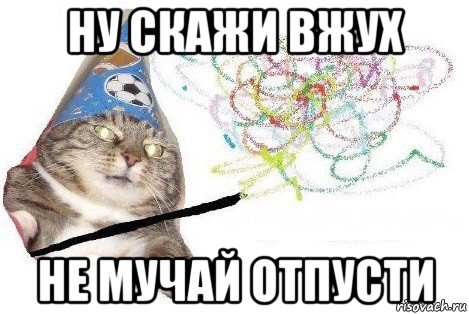 ну скажи вжух не мучай отпусти, Мем Вжух