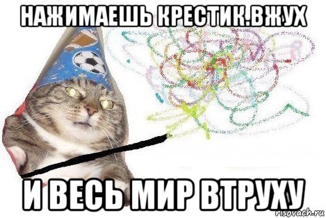 нажимаешь крестик.вжух и весь мир втруху, Мем Вжух