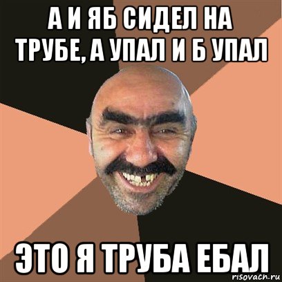 а и яб сидел на трубе, а упал и б упал это я труба ебал, Мем Я твой дом труба шатал