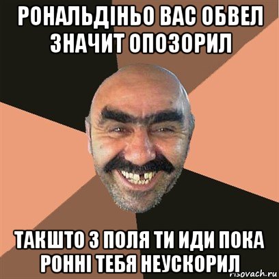 рональдіньо вас обвел значит опозорил такшто з поля ти иди пока ронні тебя неускорил, Мем Я твой дом труба шатал