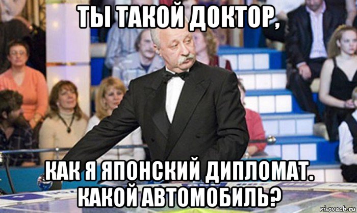 ты такой доктор, как я японский дипломат. какой автомобиль?, Мем якубович