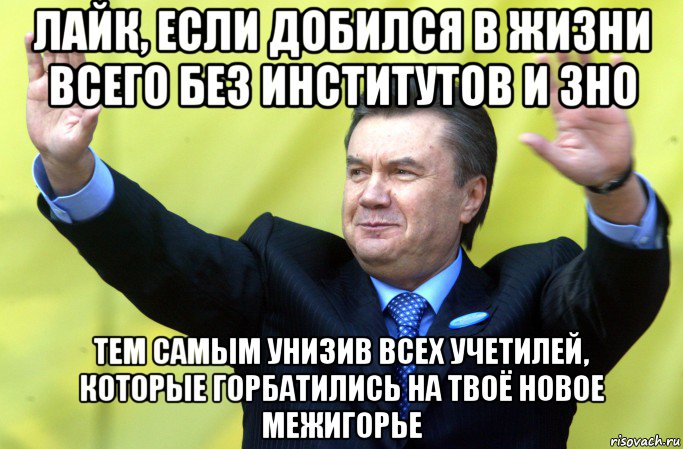 лайк, если добился в жизни всего без институтов и зно тем самым унизив всех учетилей, которые горбатились на твоё новое межигорье, Мем Янукович