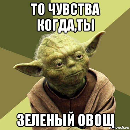 то чувства когда,ты зеленый овощ