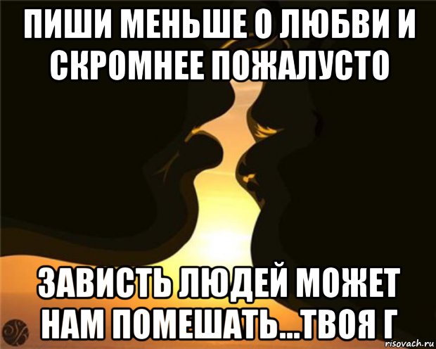 пиши меньше о любви и скромнее пожалусто зависть людей может нам помешать...твоя г