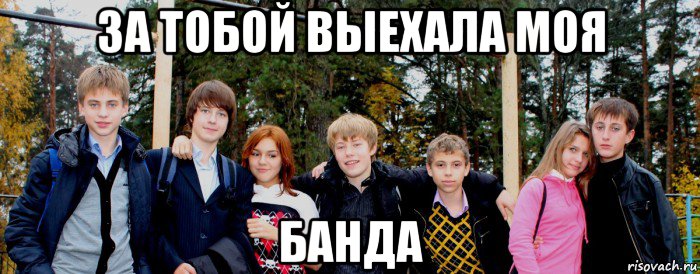 за тобой выехала моя банда