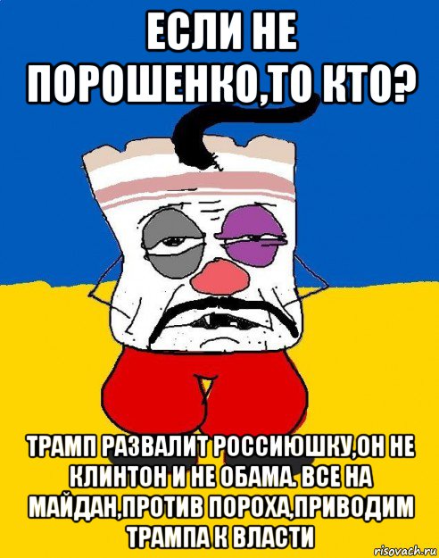 если не порошенко,то кто? трамп развалит россиюшку,он не клинтон и не обама. все на майдан,против пороха,приводим трампа к власти, Мем Западенец - тухлое сало