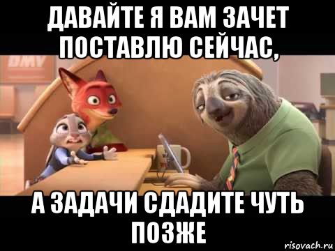 давайте я вам зачет поставлю сейчас, а задачи сдадите чуть позже