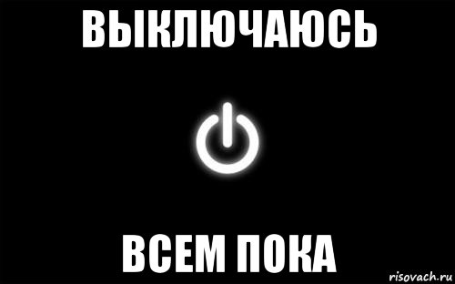 выключаюсь всем пока