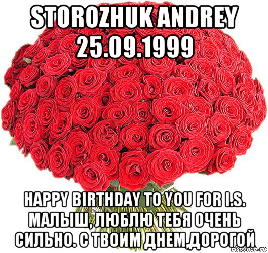 storozhuk andrey 25.09.1999 happy birthday to you for i.s. малыш, люблю тебя очень сильно. с твоим днем,дорогой, Мем  Букет роз