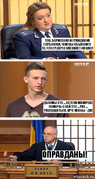 тов. Борисенко и гражданка Горбунова, чем вы объясните то, что гр.Нерух наезжает на вас? Дык мы это ... хотели Макарову помочь с ней это ... раз ... разобщаться, крч! Как бы - да! Оправданы!, Комикс  В суде