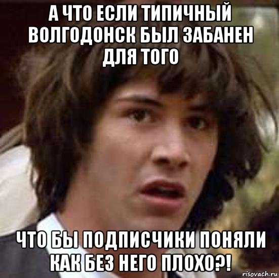 а что если типичный волгодонск был забанен для того что бы подписчики поняли как без него плохо?!, Мем А что если (Киану Ривз)