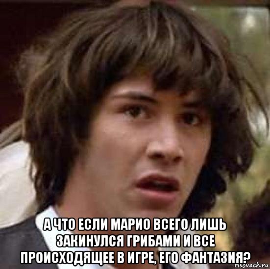  а что если марио всего лишь закинулся грибами и все происходящее в игре, его фантазия?, Мем А что если (Киану Ривз)