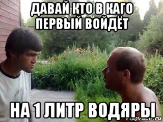 давай кто в каго первый войдёт на 1 литр водяры, Мем а может ты пидор
