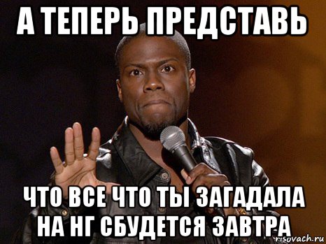 а теперь представь что все что ты загадала на нг сбудется завтра, Мем  А теперь представь