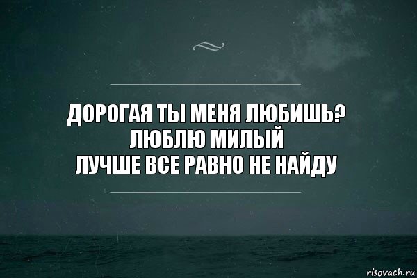 ДОРОГАЯ ТЫ МЕНЯ ЛЮБИШЬ?
ЛЮБЛЮ МИЛЫЙ
ЛУЧШЕ ВСЕ РАВНО НЕ НАЙДУ