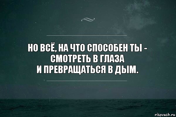 Но всё, на что способен ты -
Смотреть в глаза
И превращаться в дым.