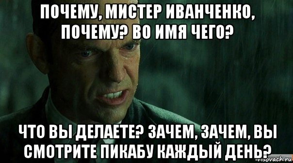 почему, мистер иванченко, почему? во имя чего? что вы делаете? зачем, зачем, вы смотрите пикабу каждый день?