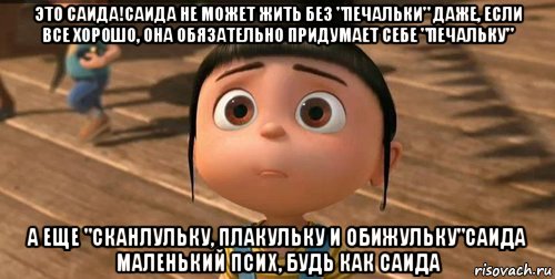 это саида!саида не может жить без "печальки" даже, если все хорошо, она обязательно придумает себе "печальку" а еще "сканлульку, плакульку и обижульку"саида маленький псих, будь как саида, Мем    Агнес Грю