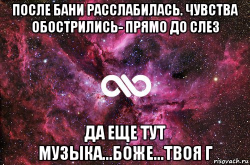 после бани расслабилась. чувства обострились- прямо до слез да еще тут музыка...боже...твоя г, Мем офигенно