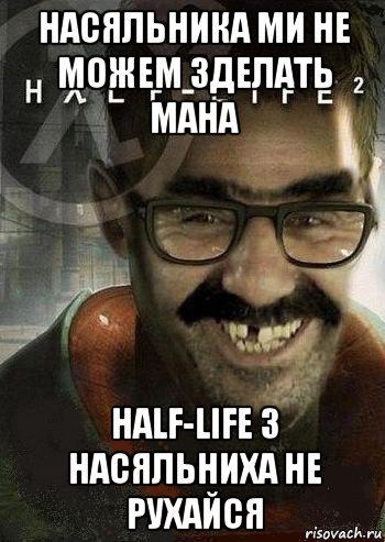 насяльника ми не можем зделать мана half-life 3 насяльниха не рухайся