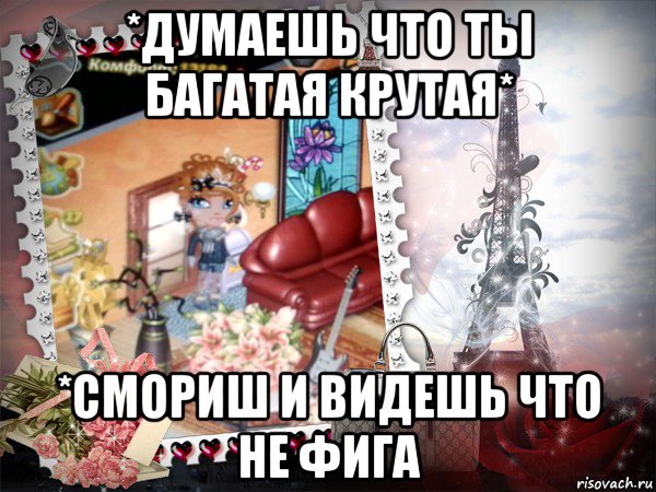 *думаешь что ты багатая крутая* *смориш и видешь что не фига