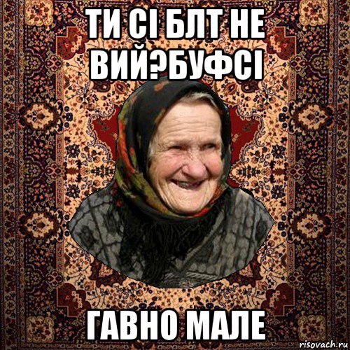 ти сі блт не вий?буфсі гавно мале