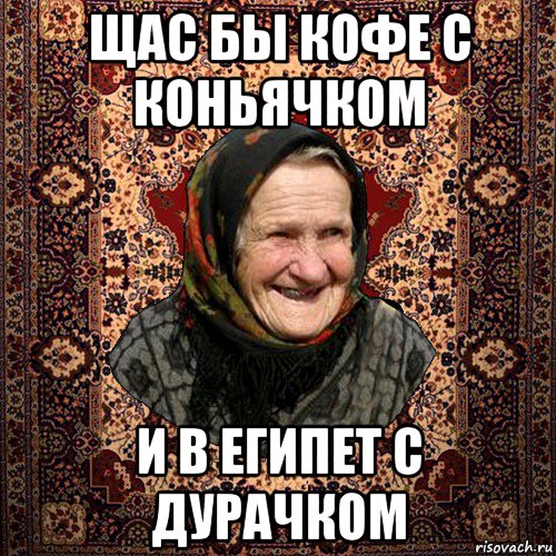 щас бы кофе с коньячком и в египет с дурачком, Мем баба нюра