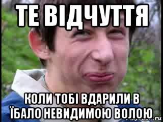 те відчуття коли тобі вдарили в їбало невидимою волою