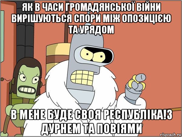 як в часи громадянської війни вирішуються спори між опозицією та урядом в мене буде своя республіка!з дурнем та повіями, Мем Бендер