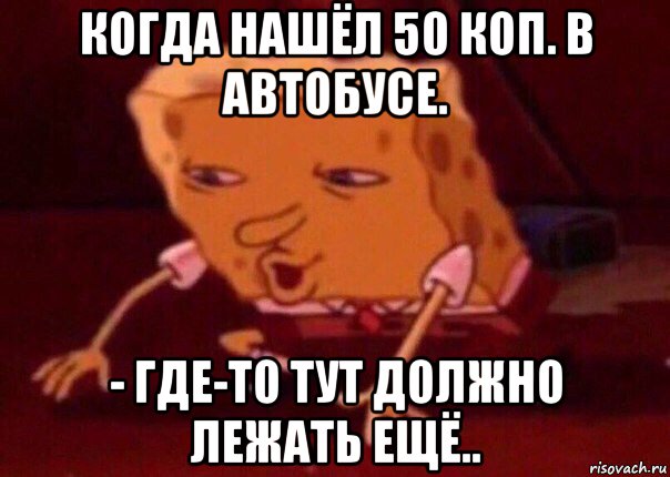 когда нашёл 50 коп. в автобусе. - где-то тут должно лежать ещё.., Мем    Bettingmemes