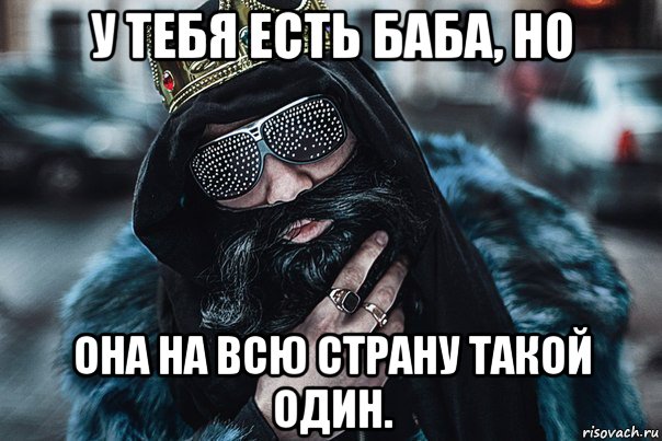у тебя есть баба, но она на всю страну такой один.