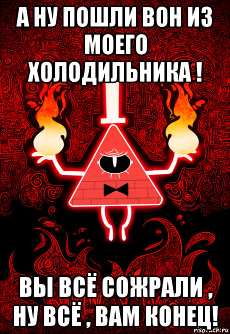а ну пошли вон из моего холодильника ! вы всё сожрали , ну всё , вам конец!