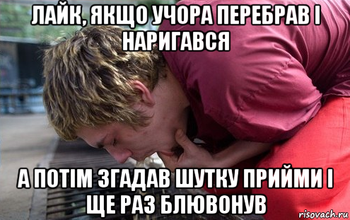 лайк, якщо учора перебрав і наригався а потім згадав шутку прийми і ще раз блювонув