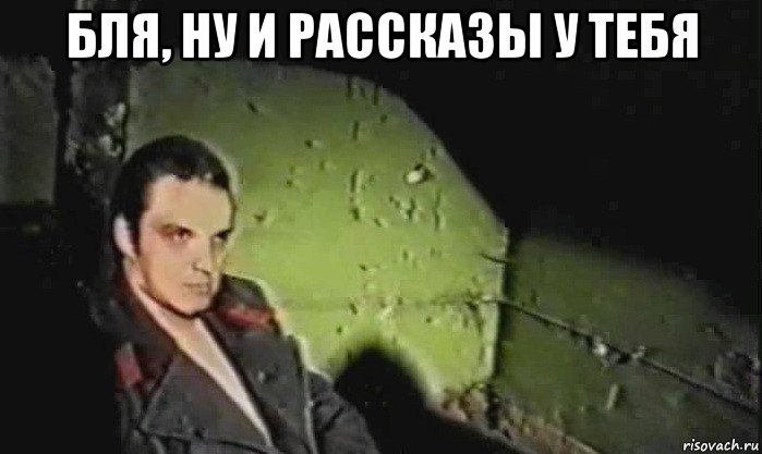 бля, ну и рассказы у тебя 