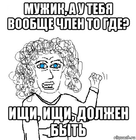 мужик, а у тебя вообще член то где? ищи, ищи, должен быть, Мем Будь бабой-блеадь