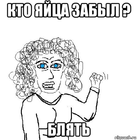 кто яйца забыл ? блять