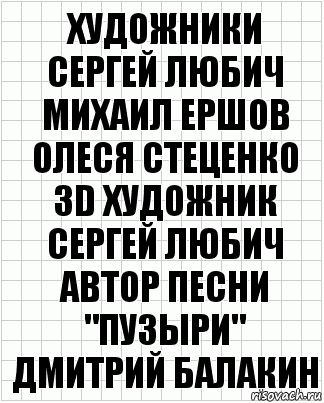 художники
Сергей Любич
Михаил Ершов
Олеся Стеценко
3D художник
Сергей Любич
автор песни "пузыри"
Дмитрий Балакин, Комикс  бумага