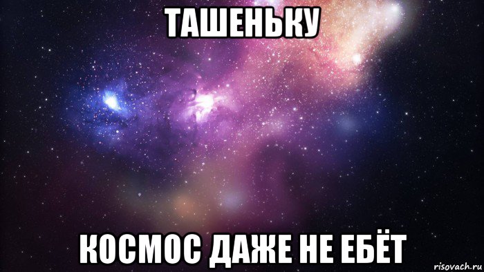 ташеньку космос даже не ебёт