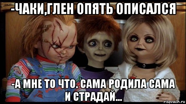 -чаки,глен опять описался -а мне то что. сама родила сама и страдай..., Мем Чаки Тиффани и глен