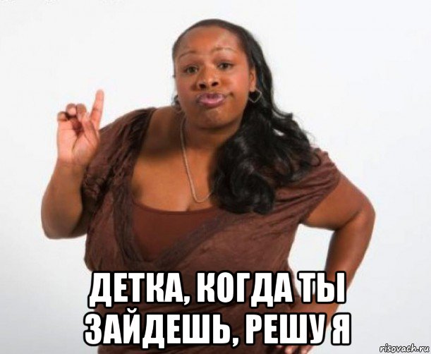  детка, когда ты зайдешь, решу я