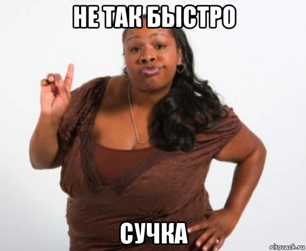 не так быстро сучка
