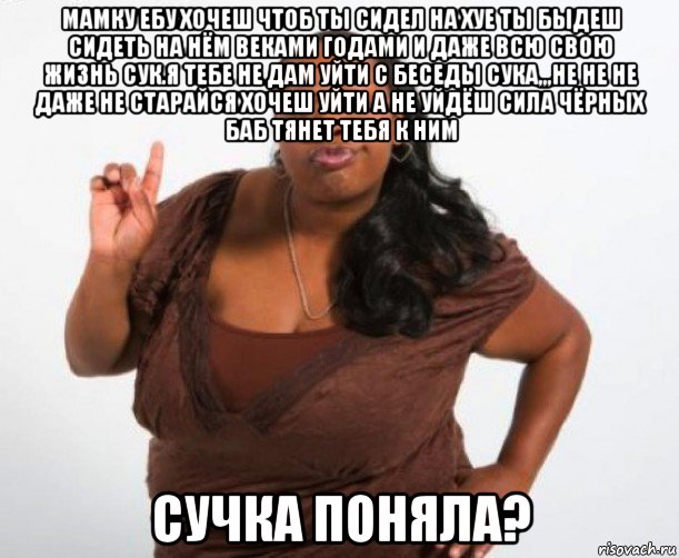 мамку ебу хочеш чтоб ты сидел на хуе ты быдеш сидеть на нём веками годами и даже всю свою жизнь сук.я тебе не дам уйти с беседы сука,,,не не не даже не старайся хочеш уйти а не уйдёш сила чёрных баб тянет тебя к ним сучка поняла?