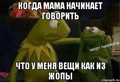 когда мама начинает говорить что у меня вещи как из жопы