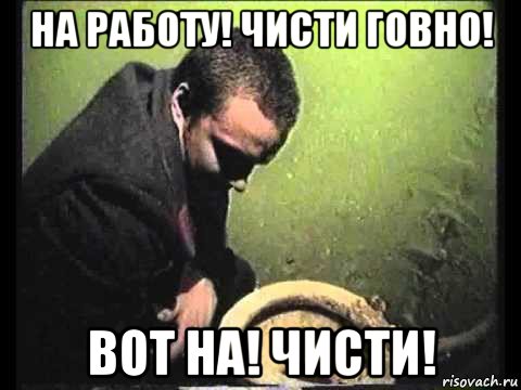 на работу! чисти говно! вот на! чисти!, Мем чисти говно