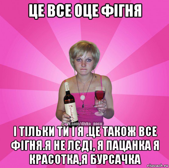це все оце фігня і тільки ти і я .це також все фігня.я не лєді, я пацанка я красотка,я бурсачка