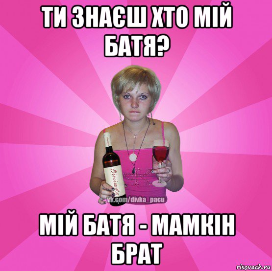 ти знаєш хто мій батя? мій батя - мамкін брат