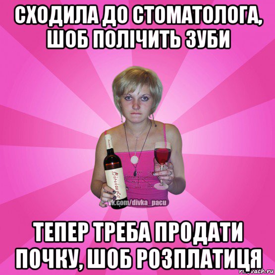 сходила до стоматолога, шоб полічить зуби тепер треба продати почку, шоб розплатиця