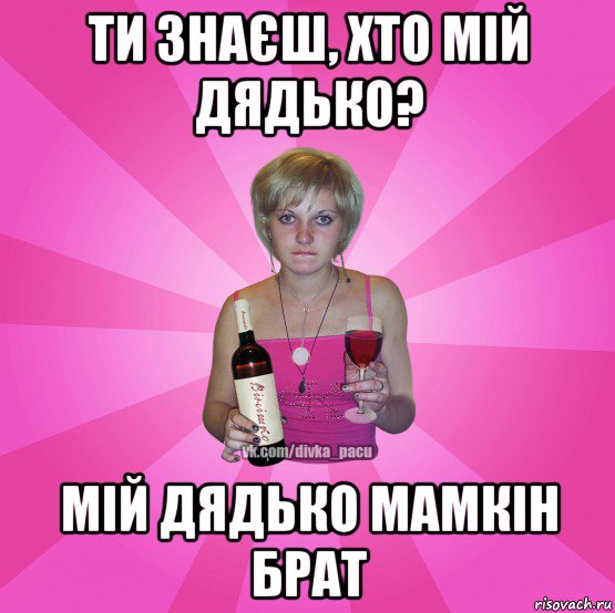 ти знаєш, хто мій дядько? мій дядько мамкін брат