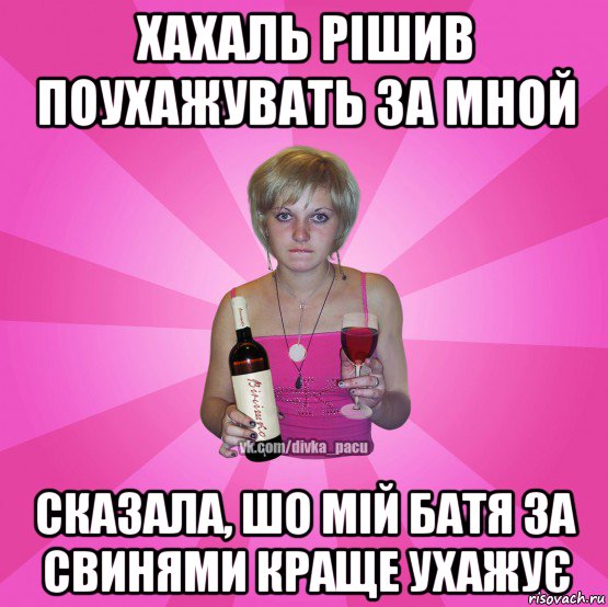 хахаль рішив поухажувать за мной сказала, шо мій батя за свинями краще ухажує