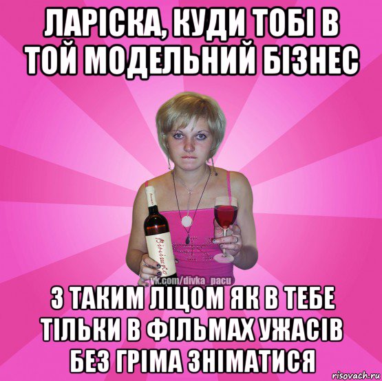 ларіска, куди тобі в той модельний бізнес з таким ліцом як в тебе тільки в фільмах ужасів без гріма зніматися